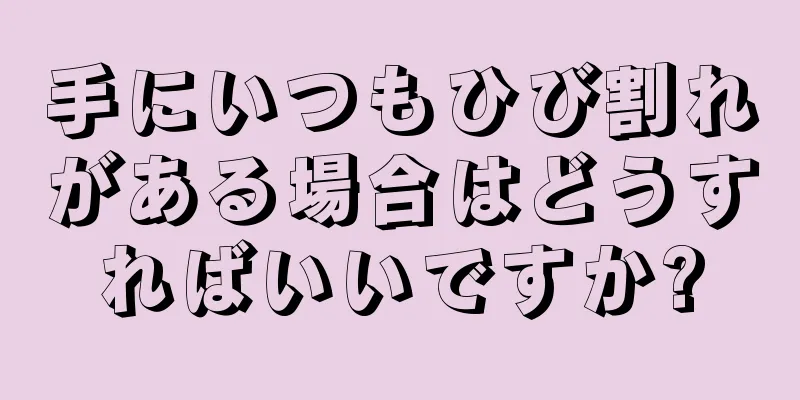 手にいつもひび割れがある場合はどうすればいいですか?