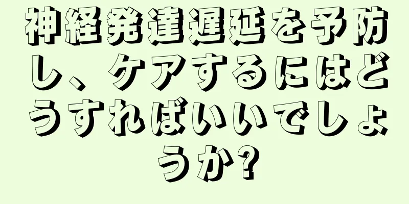 神経発達遅延を予防し、ケアするにはどうすればいいでしょうか?