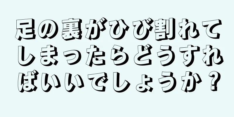 足の裏がひび割れてしまったらどうすればいいでしょうか？