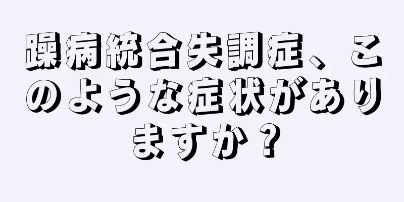 躁病統合失調症、このような症状がありますか？