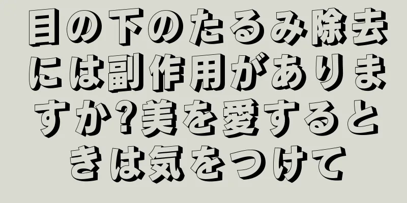 目の下のたるみ除去には副作用がありますか?美を愛するときは気をつけて