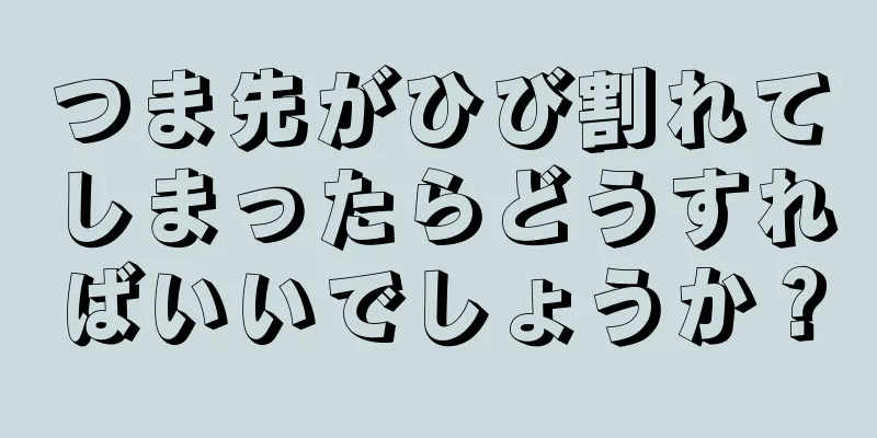 つま先がひび割れてしまったらどうすればいいでしょうか？