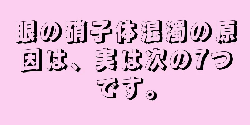 眼の硝子体混濁の原因は、実は次の7つです。