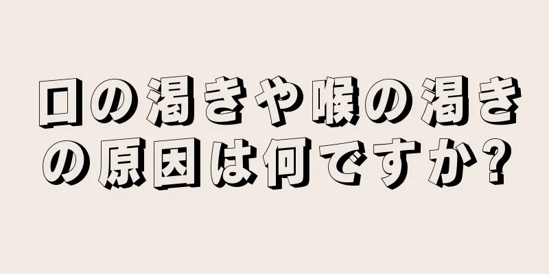 口の渇きや喉の渇きの原因は何ですか?