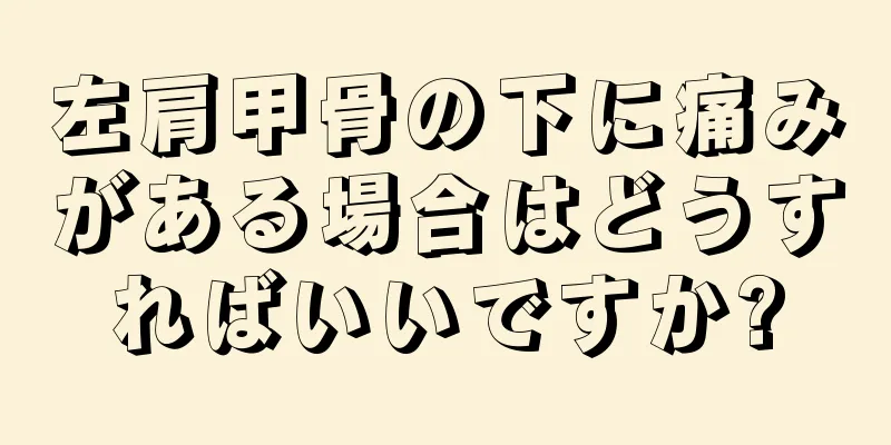 左肩甲骨の下に痛みがある場合はどうすればいいですか?