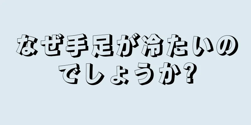 なぜ手足が冷たいのでしょうか?