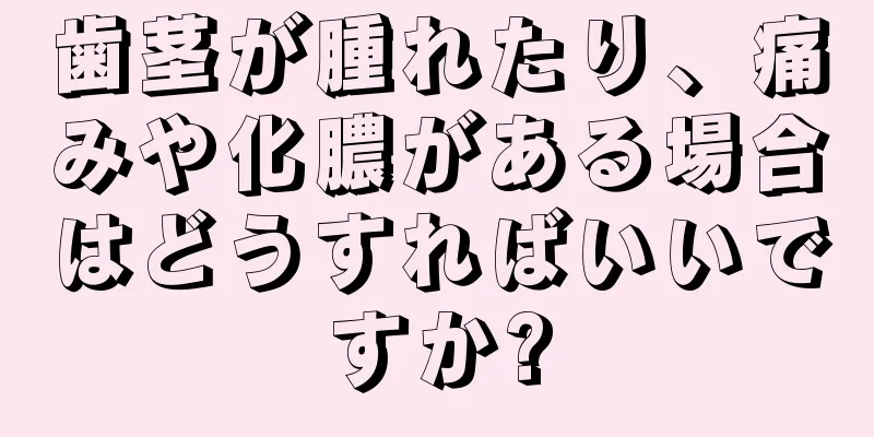 歯茎が腫れたり、痛みや化膿がある場合はどうすればいいですか?