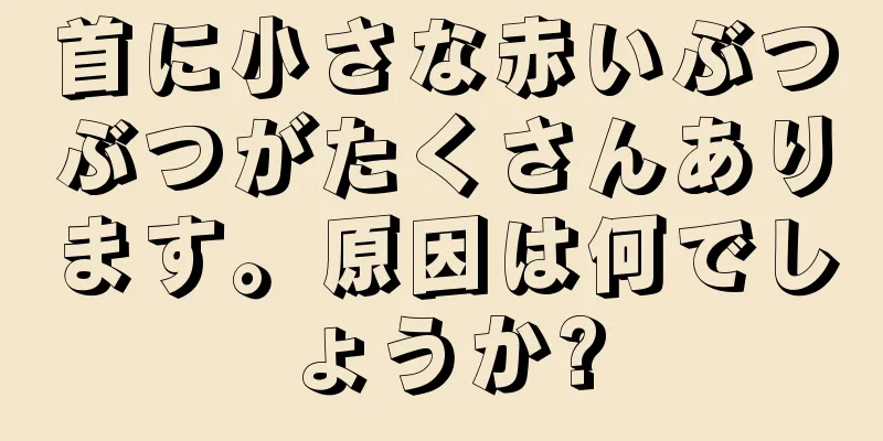 首に小さな赤いぶつぶつがたくさんあります。原因は何でしょうか?