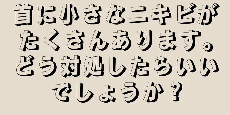 首に小さなニキビがたくさんあります。どう対処したらいいでしょうか？