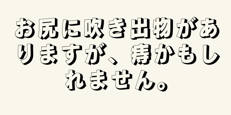 お尻に吹き出物がありますが、痔かもしれません。