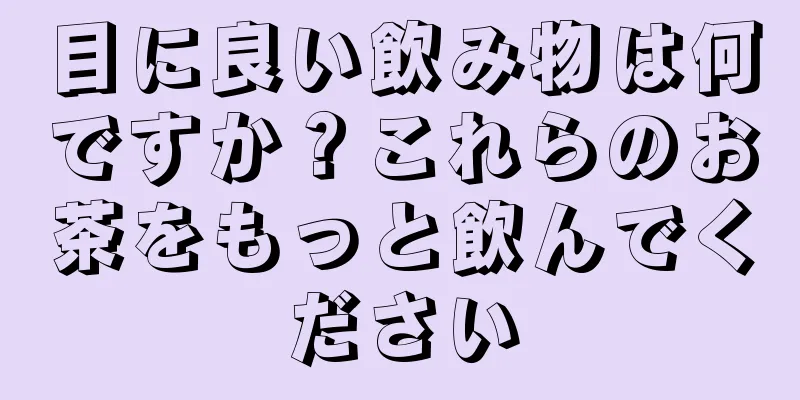 目に良い飲み物は何ですか？これらのお茶をもっと飲んでください