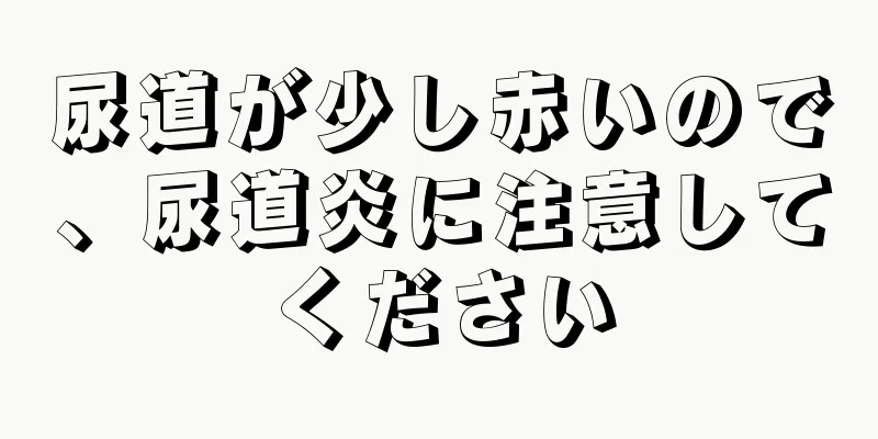 尿道が少し赤いので、尿道炎に注意してください