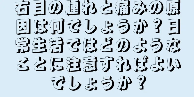 右目の腫れと痛みの原因は何でしょうか？日常生活ではどのようなことに注意すればよいでしょうか？