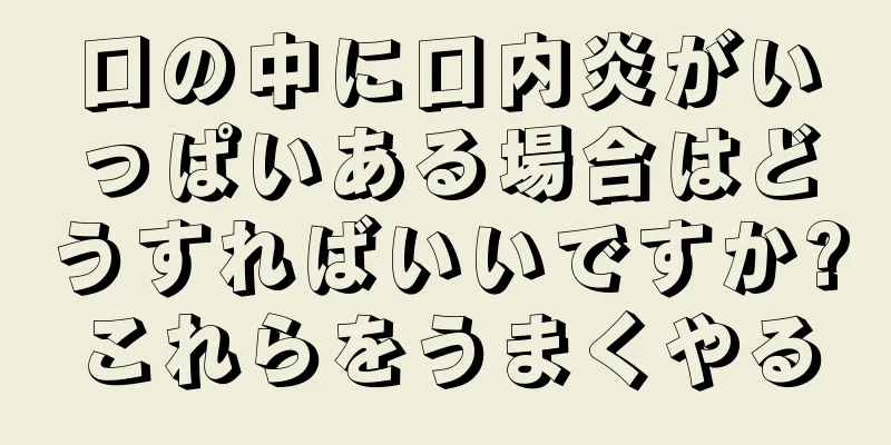 口の中に口内炎がいっぱいある場合はどうすればいいですか?これらをうまくやる