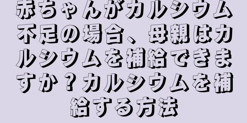 赤ちゃんがカルシウム不足の場合、母親はカルシウムを補給できますか？カルシウムを補給する方法