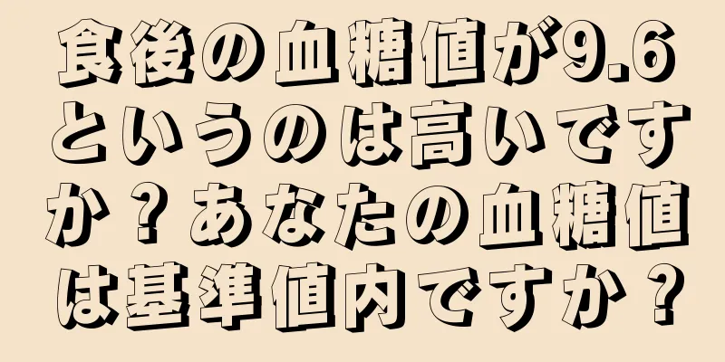 食後の血糖値が9.6というのは高いですか？あなたの血糖値は基準値内ですか？