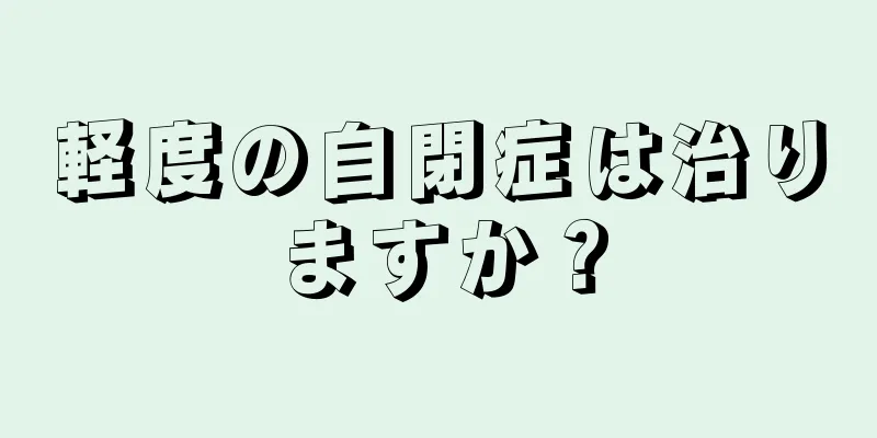 軽度の自閉症は治りますか？