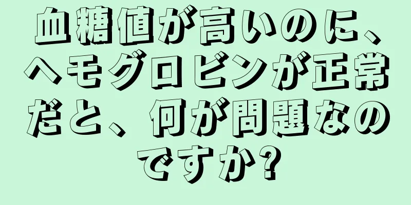 血糖値が高いのに、ヘモグロビンが正常だと、何が問題なのですか?