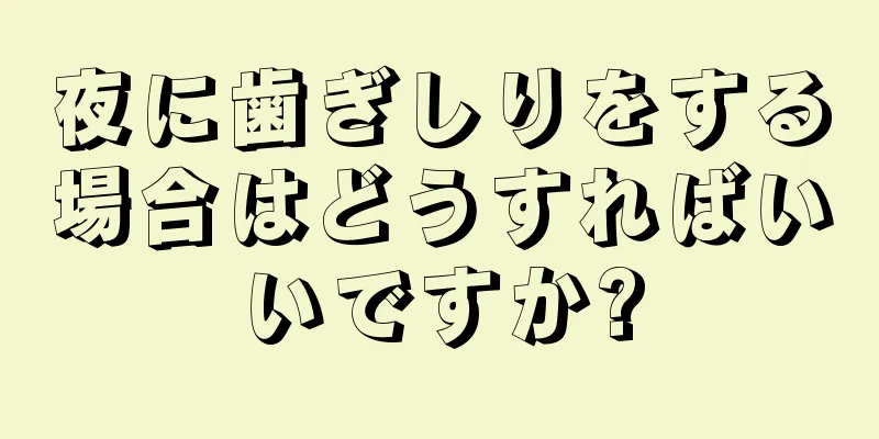 夜に歯ぎしりをする場合はどうすればいいですか?