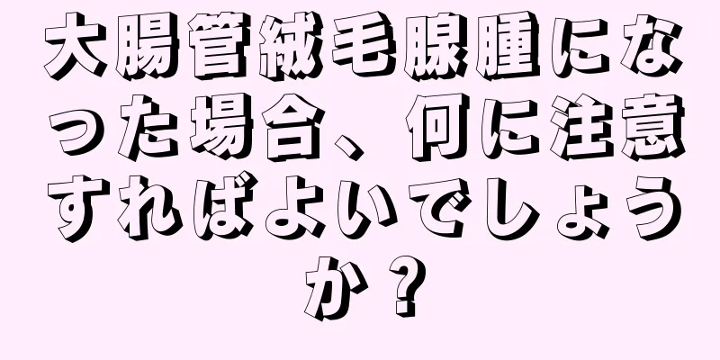 大腸管絨毛腺腫になった場合、何に注意すればよいでしょうか？