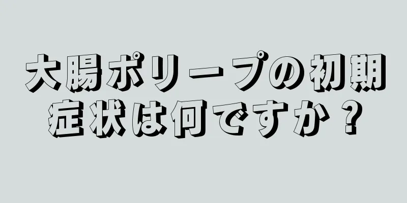 大腸ポリープの初期症状は何ですか？