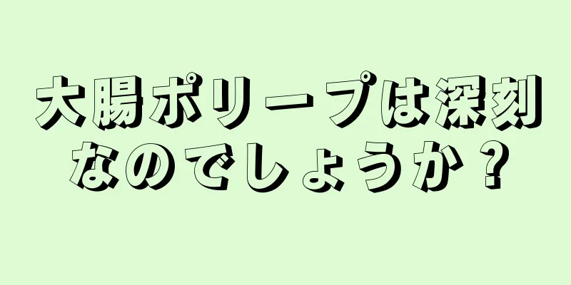 大腸ポリープは深刻なのでしょうか？