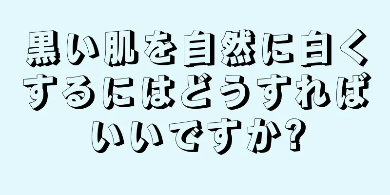 黒い肌を自然に白くするにはどうすればいいですか?