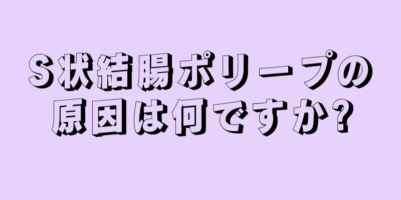 S状結腸ポリープの原因は何ですか?