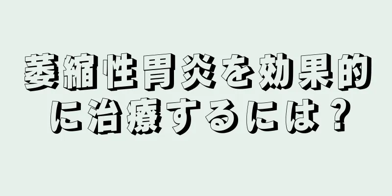 萎縮性胃炎を効果的に治療するには？