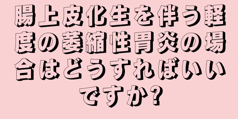 腸上皮化生を伴う軽度の萎縮性胃炎の場合はどうすればいいですか?