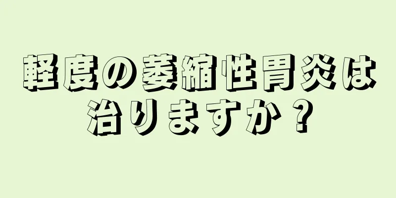 軽度の萎縮性胃炎は治りますか？