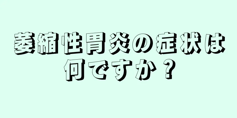 萎縮性胃炎の症状は何ですか？