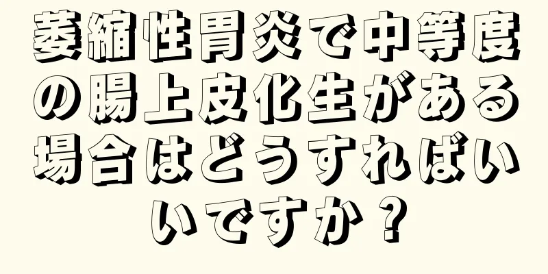 萎縮性胃炎で中等度の腸上皮化生がある場合はどうすればいいですか？