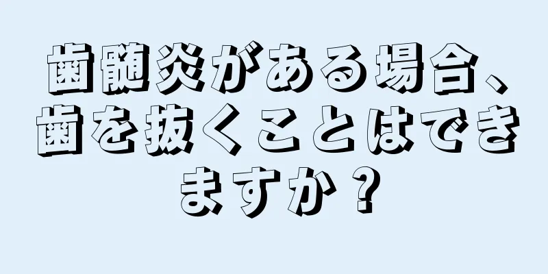 歯髄炎がある場合、歯を抜くことはできますか？