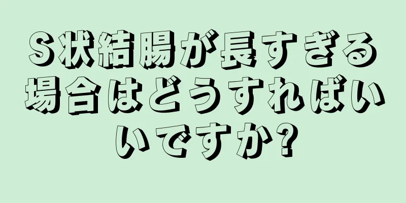 S状結腸が長すぎる場合はどうすればいいですか?