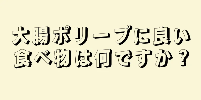 大腸ポリープに良い食べ物は何ですか？