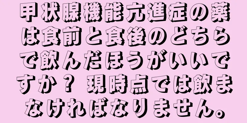 甲状腺機能亢進症の薬は食前と食後のどちらで飲んだほうがいいですか？ 現時点では飲まなければなりません。