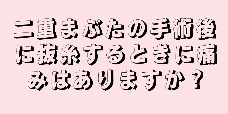 二重まぶたの手術後に抜糸するときに痛みはありますか？