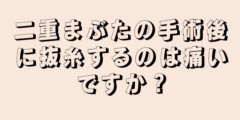 二重まぶたの手術後に抜糸するのは痛いですか？