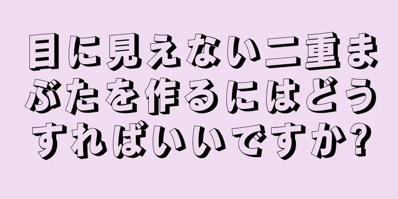 目に見えない二重まぶたを作るにはどうすればいいですか?