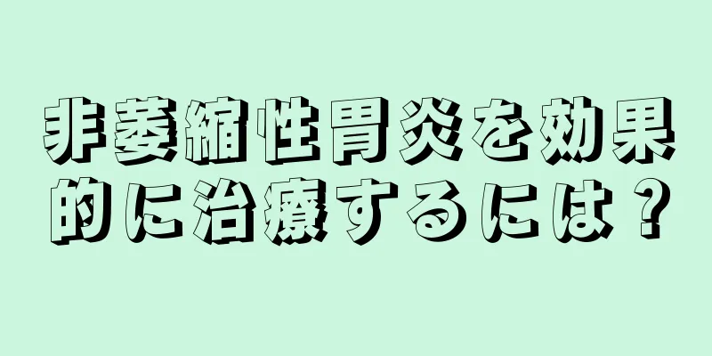 非萎縮性胃炎を効果的に治療するには？