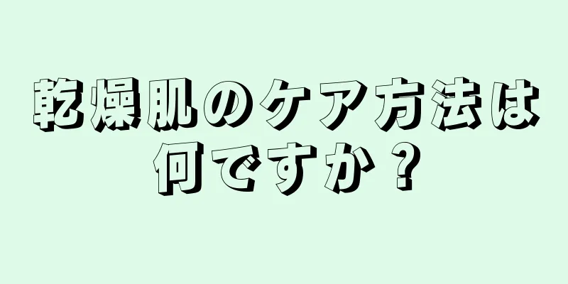 乾燥肌のケア方法は何ですか？