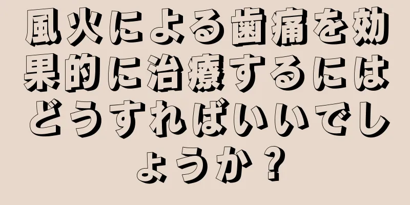 風火による歯痛を効果的に治療するにはどうすればいいでしょうか？