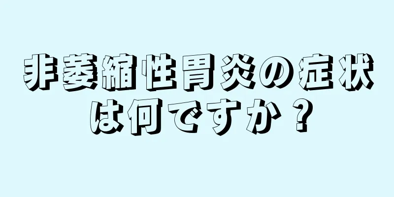 非萎縮性胃炎の症状は何ですか？