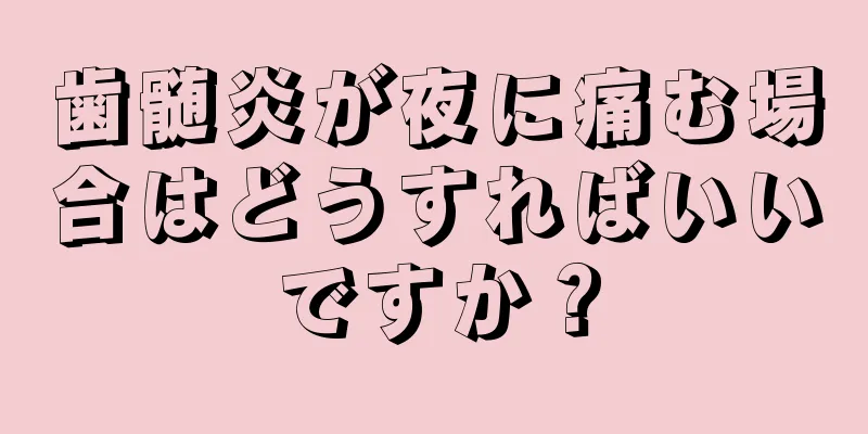 歯髄炎が夜に痛む場合はどうすればいいですか？