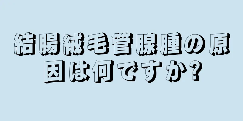 結腸絨毛管腺腫の原因は何ですか?