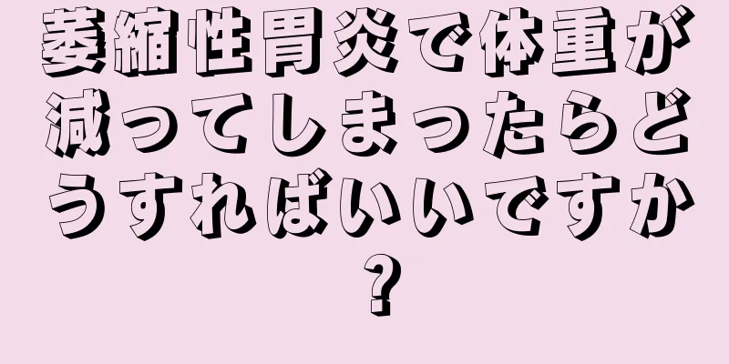 萎縮性胃炎で体重が減ってしまったらどうすればいいですか？