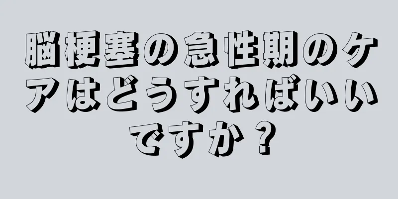 脳梗塞の急性期のケアはどうすればいいですか？