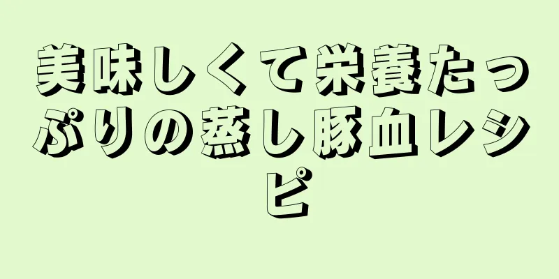 美味しくて栄養たっぷりの蒸し豚血レシピ