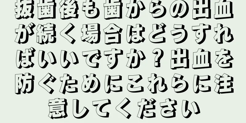 抜歯後も歯からの出血が続く場合はどうすればいいですか？出血を防ぐためにこれらに注意してください